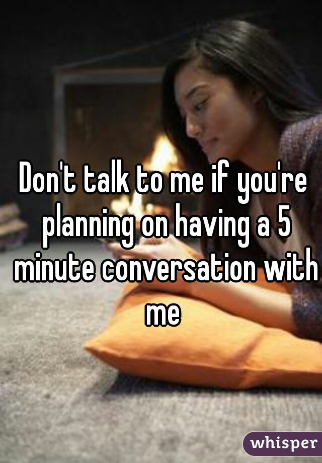 Don't talk to me if you're planning on having a 5 minute conversation with me 