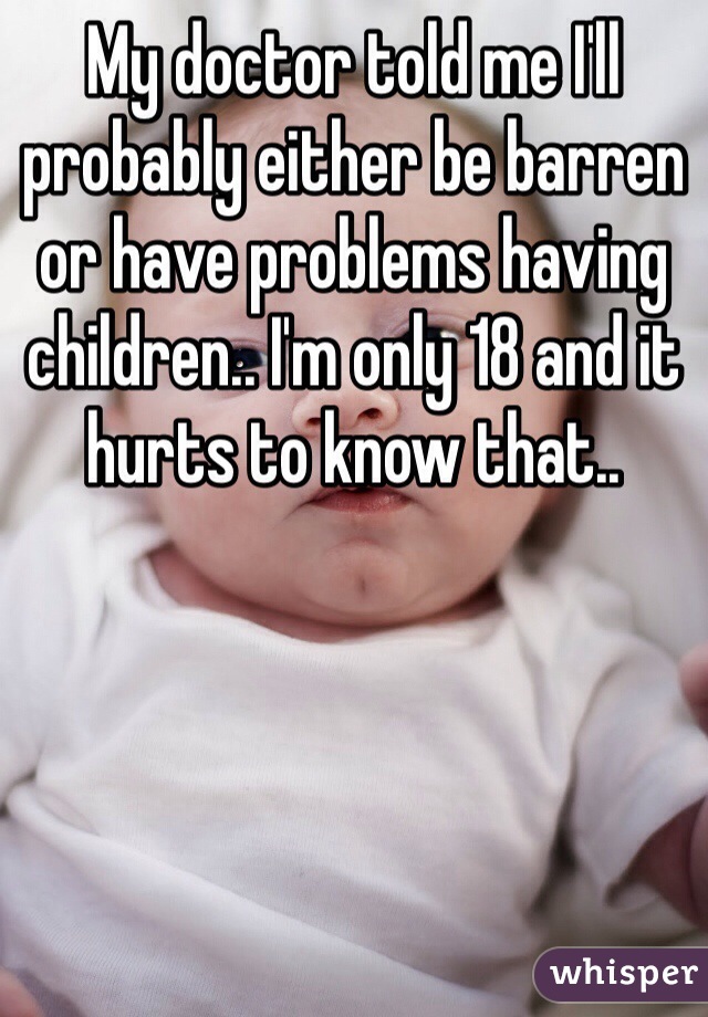 My doctor told me I'll probably either be barren or have problems having children.. I'm only 18 and it hurts to know that.. 
