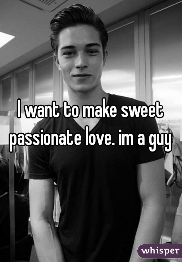I want to make sweet passionate love. im a guy 