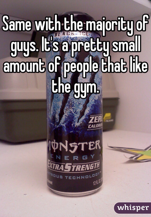 Same with the majority of guys. It's a pretty small amount of people that like the gym. 