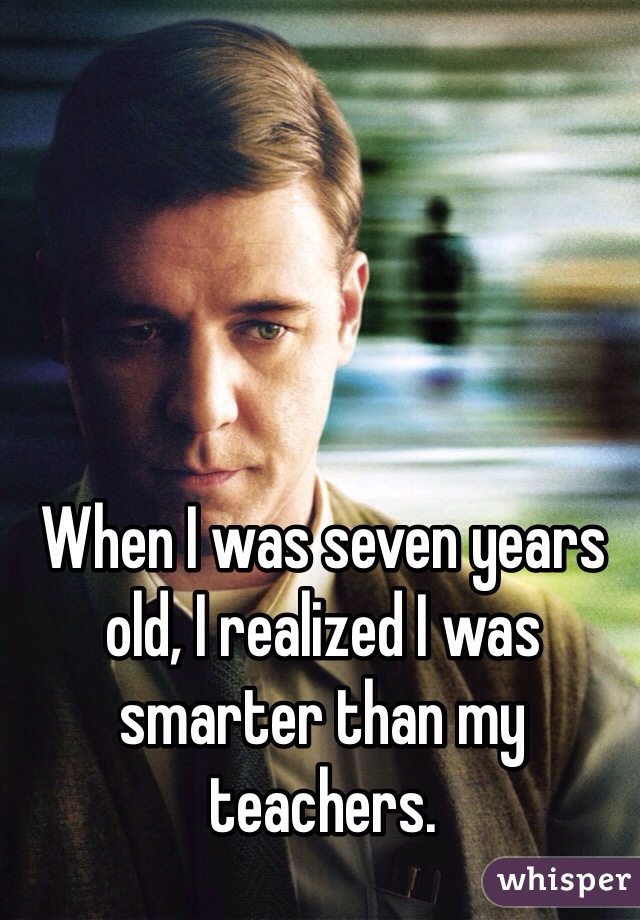 When I was seven years old, I realized I was smarter than my teachers.