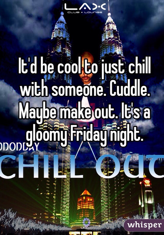 It'd be cool to just chill with someone. Cuddle. Maybe make out. It's a gloomy Friday night. 