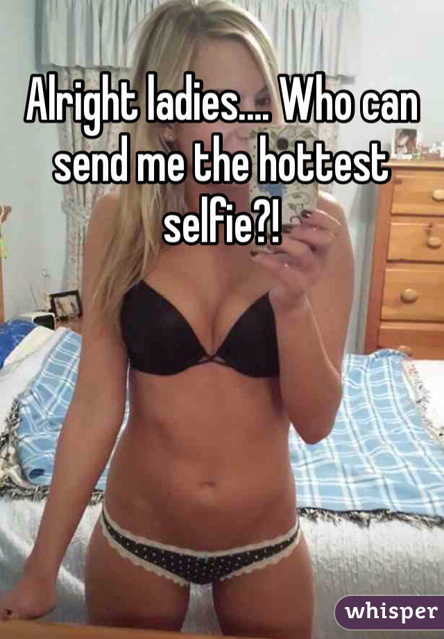 Alright ladies.... Who can send me the hottest selfie?!