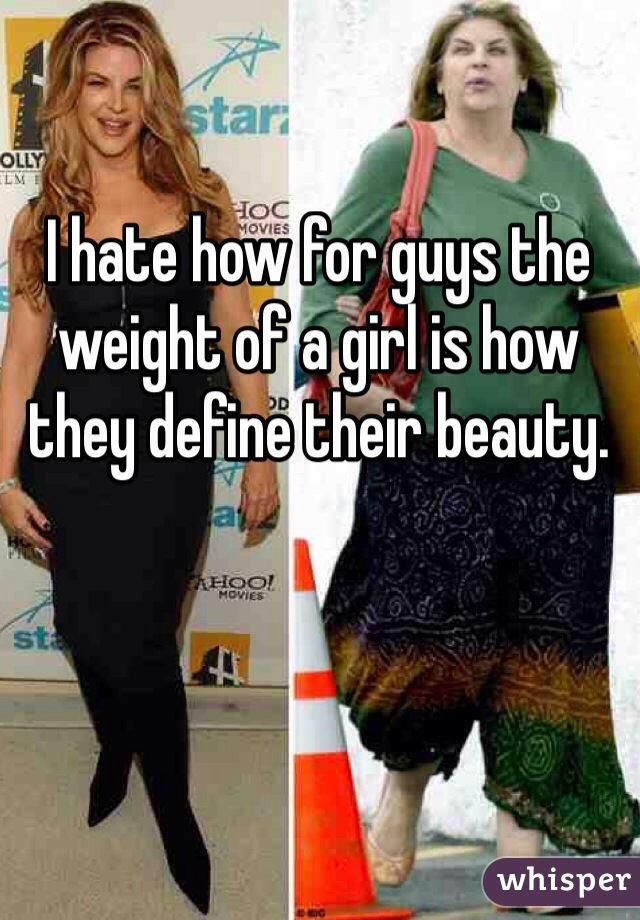 I hate how for guys the weight of a girl is how they define their beauty. 
