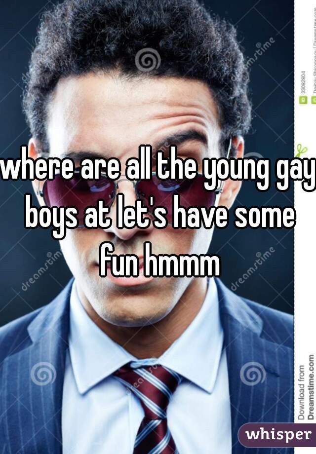 where are all the young gay boys at let's have some fun hmmm