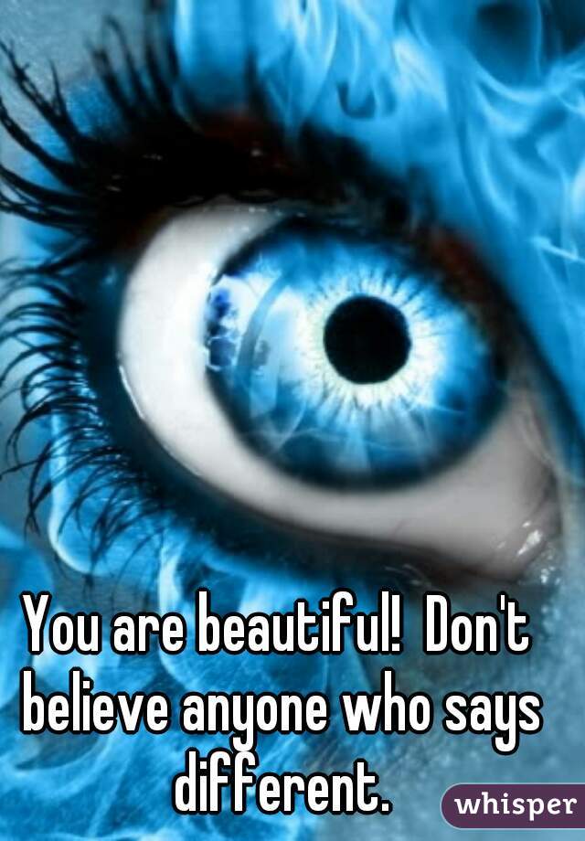 You are beautiful!  Don't believe anyone who says different.
