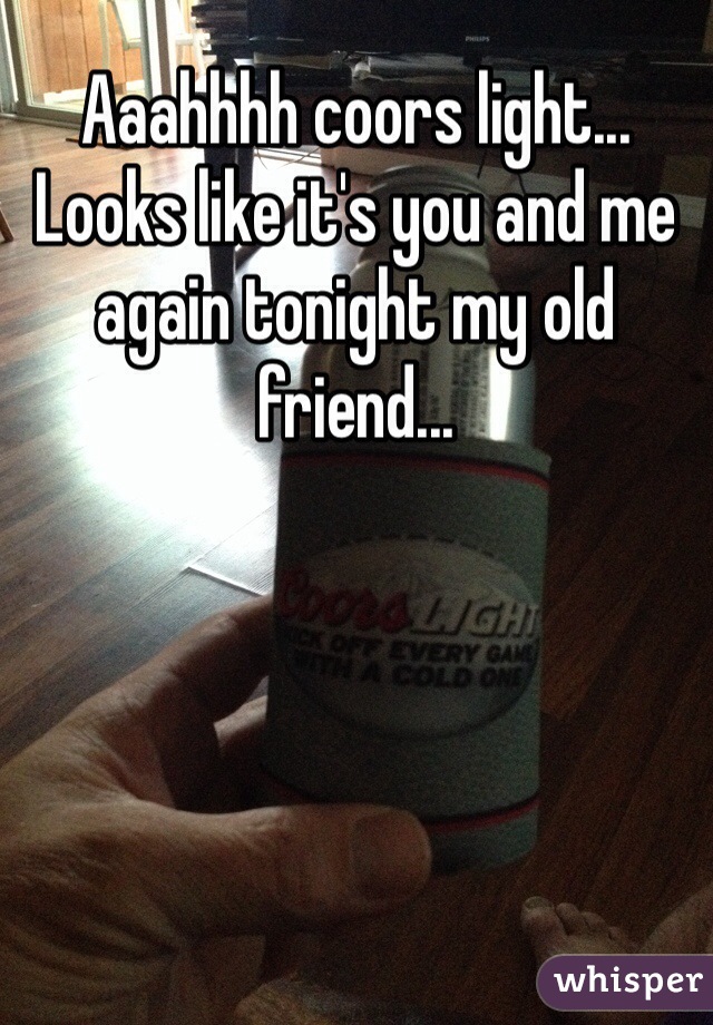 Aaahhhh coors light... Looks like it's you and me again tonight my old friend...