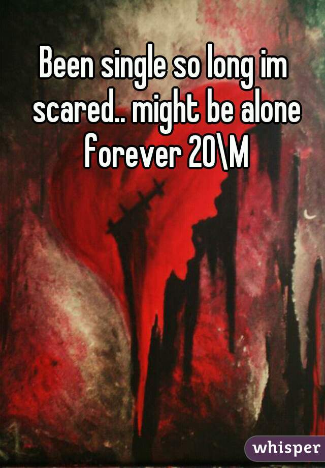 Been single so long im scared.. might be alone forever 20\M