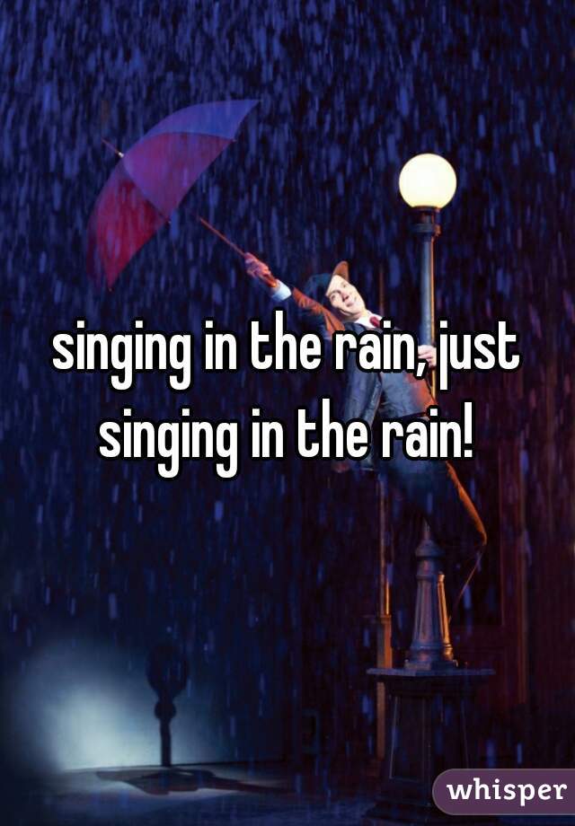 singing in the rain, just singing in the rain! 