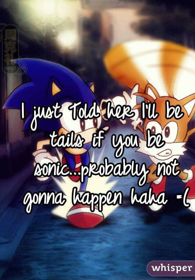 I just Told her I'll be tails if you be sonic...probably not gonna happen haha =(
