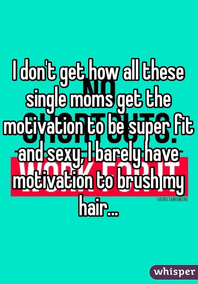 I don't get how all these single moms get the motivation to be super fit and sexy, I barely have motivation to brush my hair...