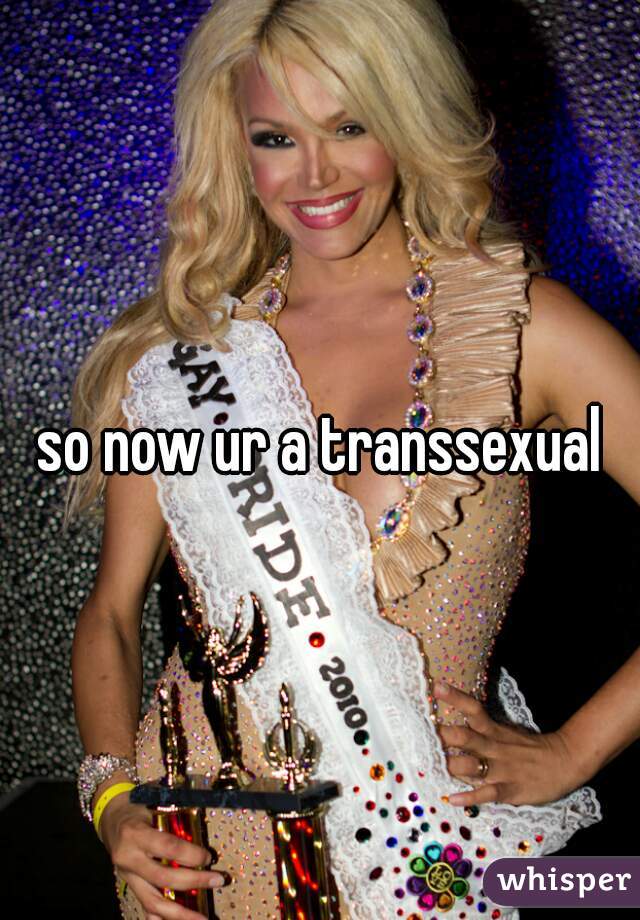 so now ur a transsexual