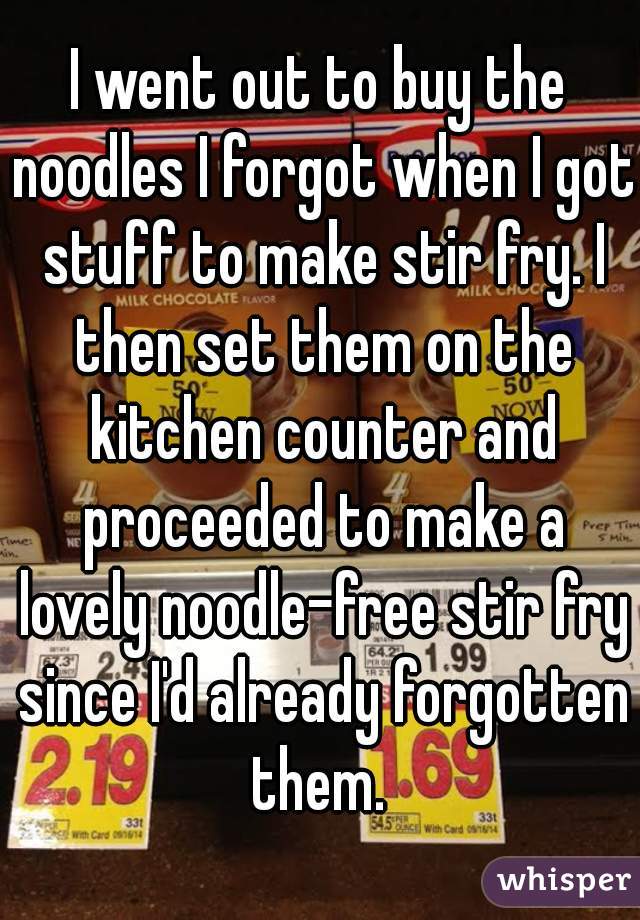 I went out to buy the noodles I forgot when I got stuff to make stir fry. I then set them on the kitchen counter and proceeded to make a lovely noodle-free stir fry since I'd already forgotten them. 