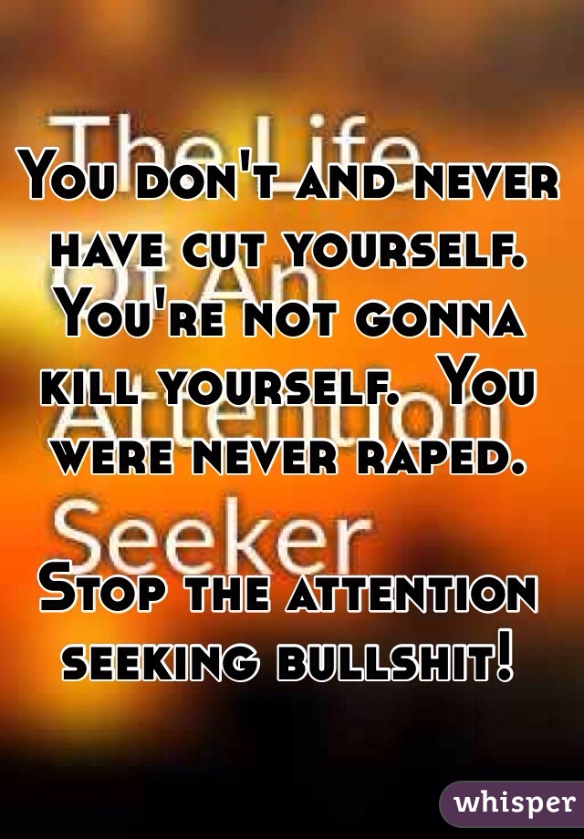 You don't and never have cut yourself.  
You're not gonna kill yourself.  You were never raped.

Stop the attention seeking bullshit!