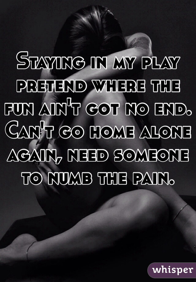 Staying in my play pretend where the fun ain't got no end. Can't go home alone again, need someone to numb the pain. 