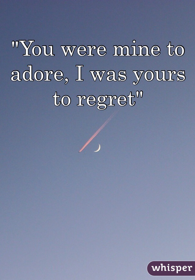 "You were mine to adore, I was yours to regret" 
