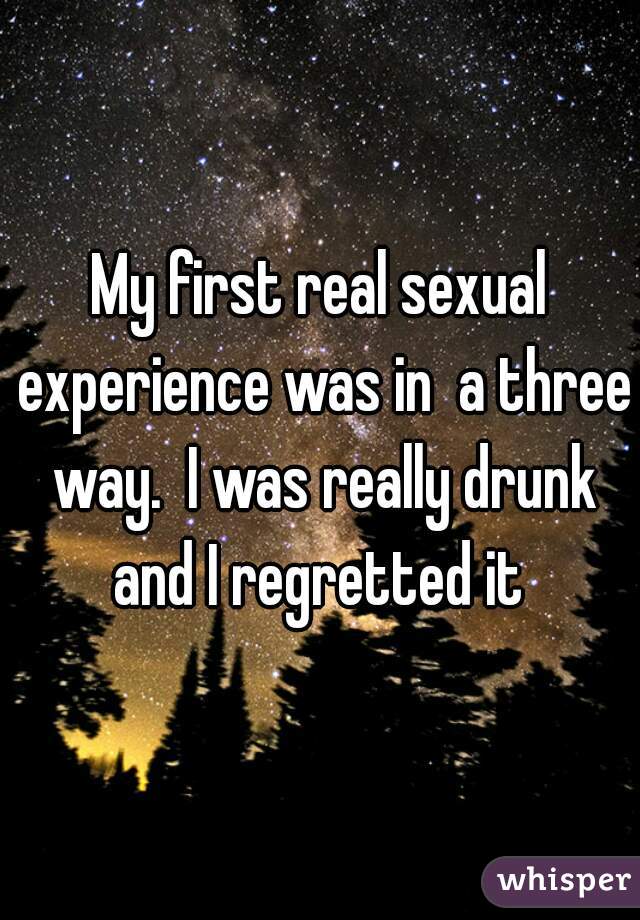 My first real sexual experience was in  a three way.  I was really drunk and I regretted it 