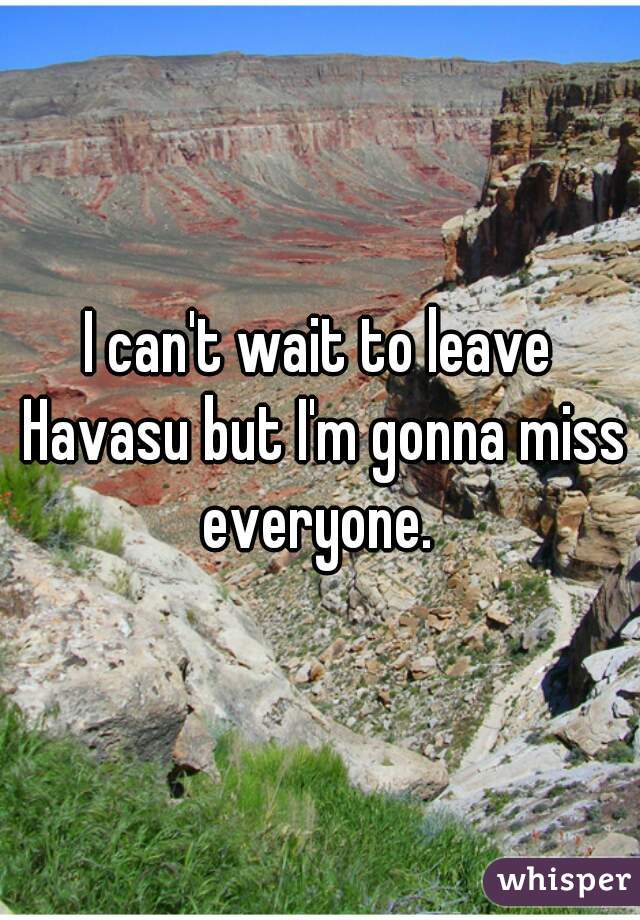 I can't wait to leave Havasu but I'm gonna miss everyone. 