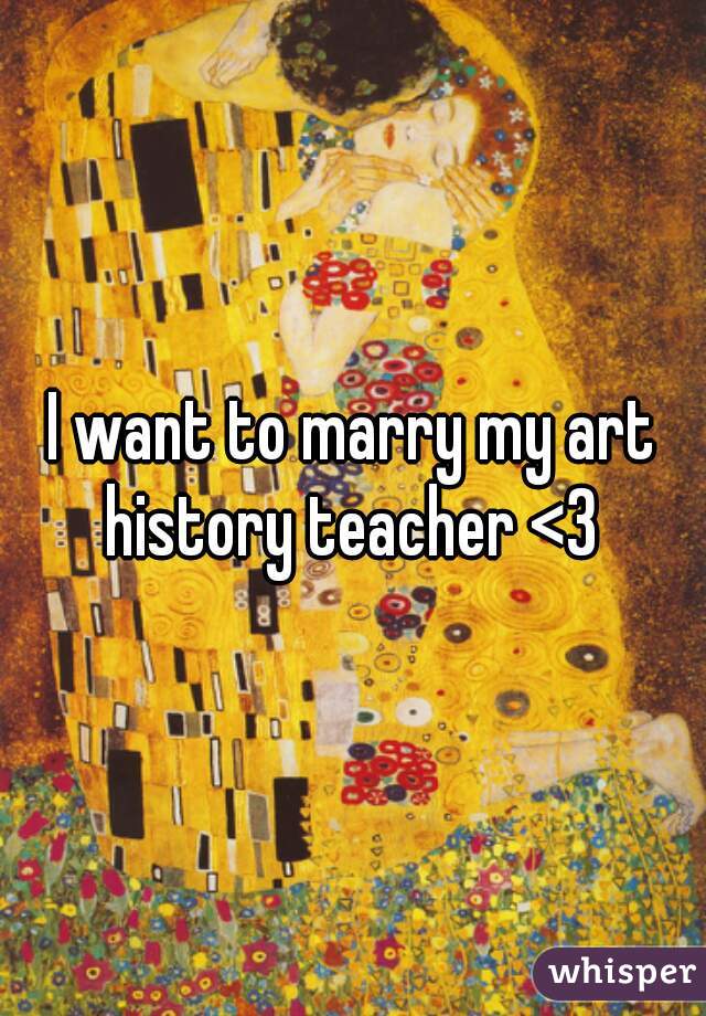 I want to marry my art history teacher <3 