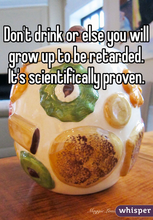 Don't drink or else you will grow up to be retarded. It's scientifically proven.