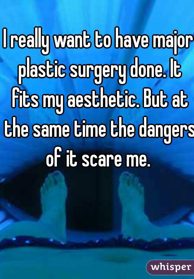 I really want to have major plastic surgery done. It fits my aesthetic. But at the same time the dangers of it scare me. 