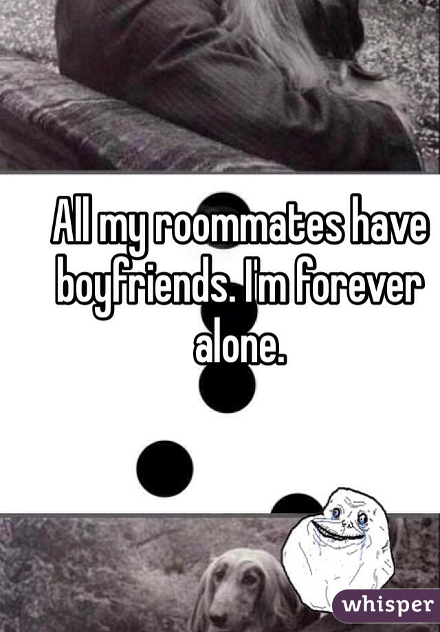 All my roommates have boyfriends. I'm forever alone. 