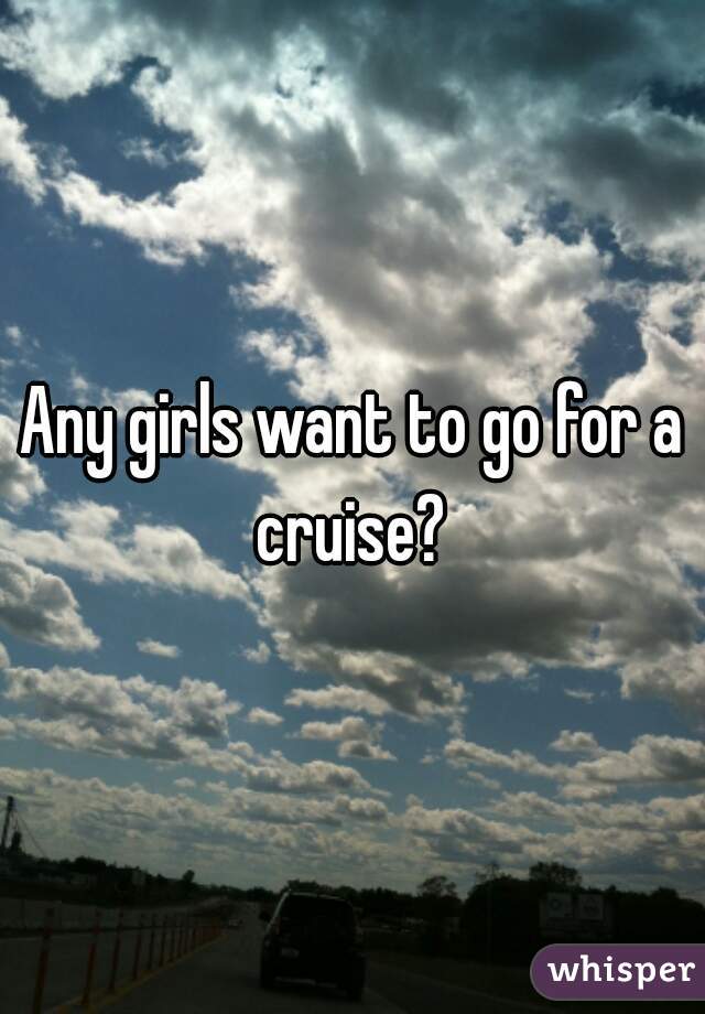 Any girls want to go for a cruise? 