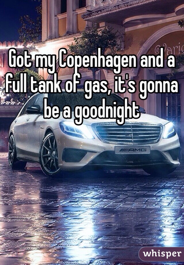 Got my Copenhagen and a full tank of gas, it's gonna be a goodnight