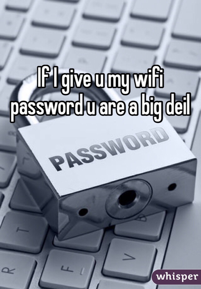 If I give u my wifi password u are a big deil 