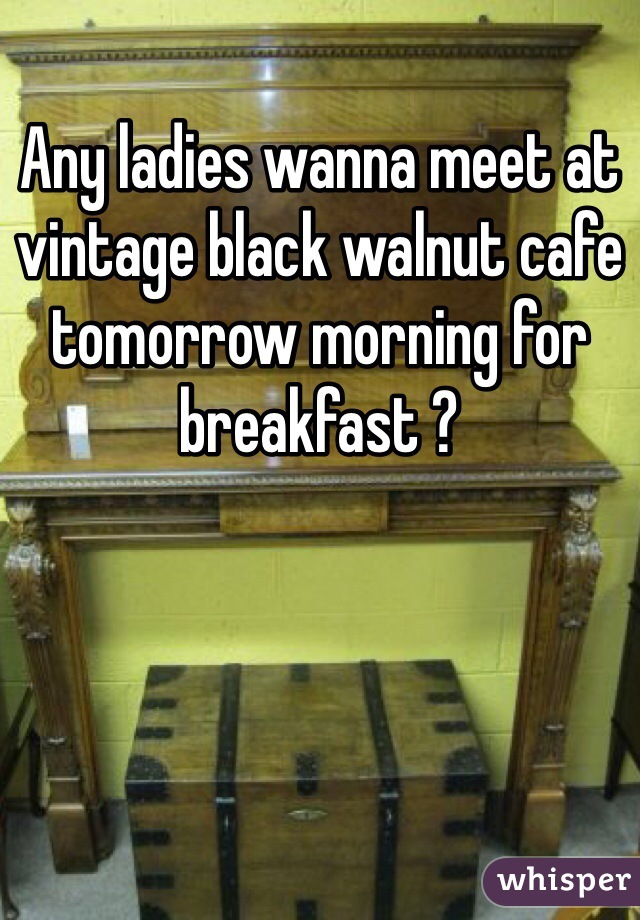 Any ladies wanna meet at vintage black walnut cafe tomorrow morning for breakfast ?
