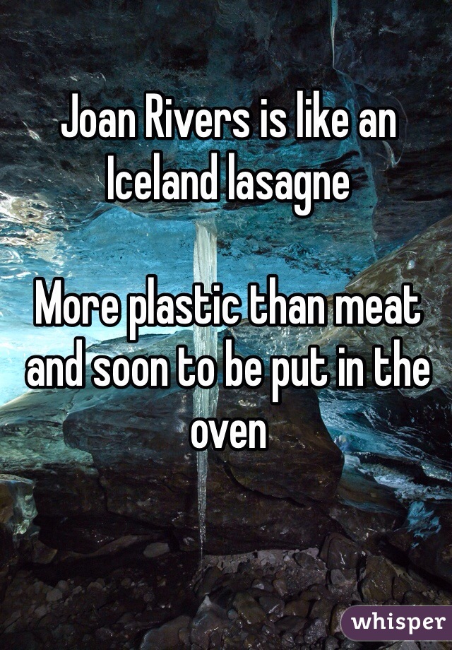 Joan Rivers is like an Iceland lasagne

More plastic than meat and soon to be put in the oven