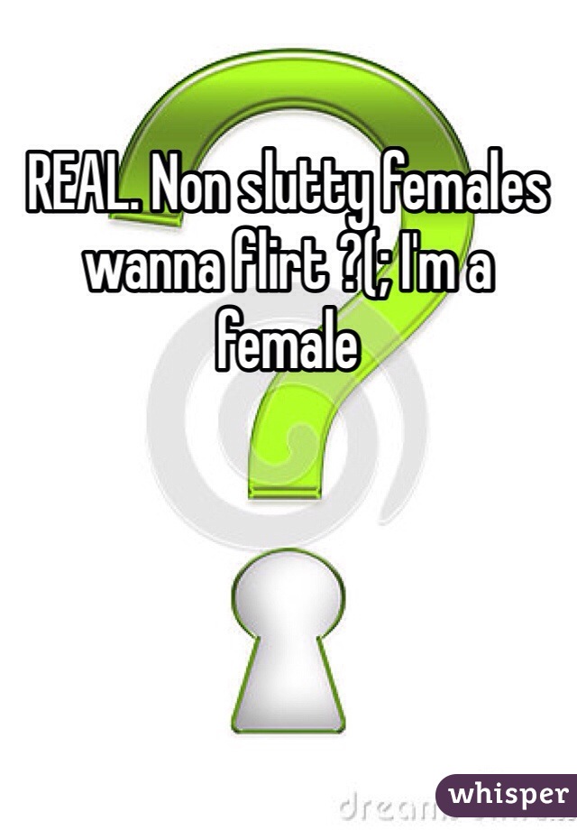 REAL. Non slutty females wanna flirt ?(; I'm a female  