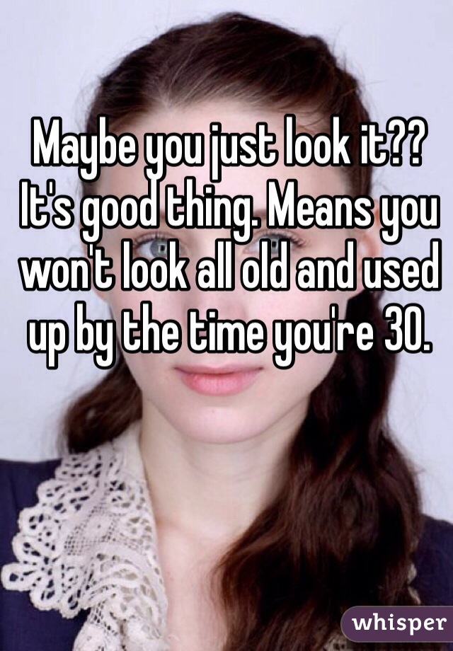 Maybe you just look it?? It's good thing. Means you won't look all old and used up by the time you're 30. 