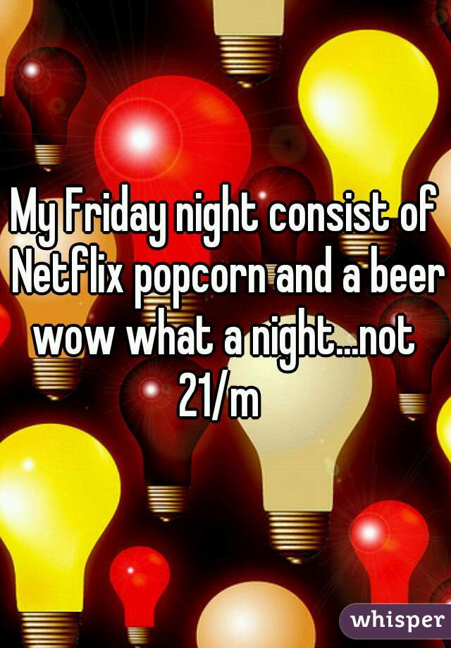 My Friday night consist of Netflix popcorn and a beer wow what a night...not 
21/m 