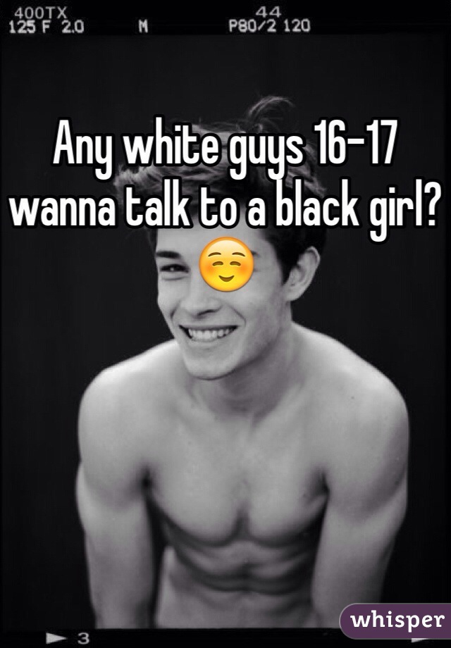 Any white guys 16-17 wanna talk to a black girl? ☺️