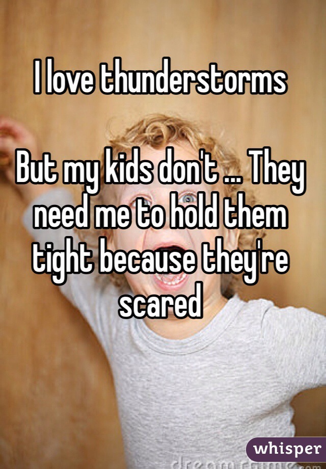 I love thunderstorms

But my kids don't ... They need me to hold them tight because they're scared