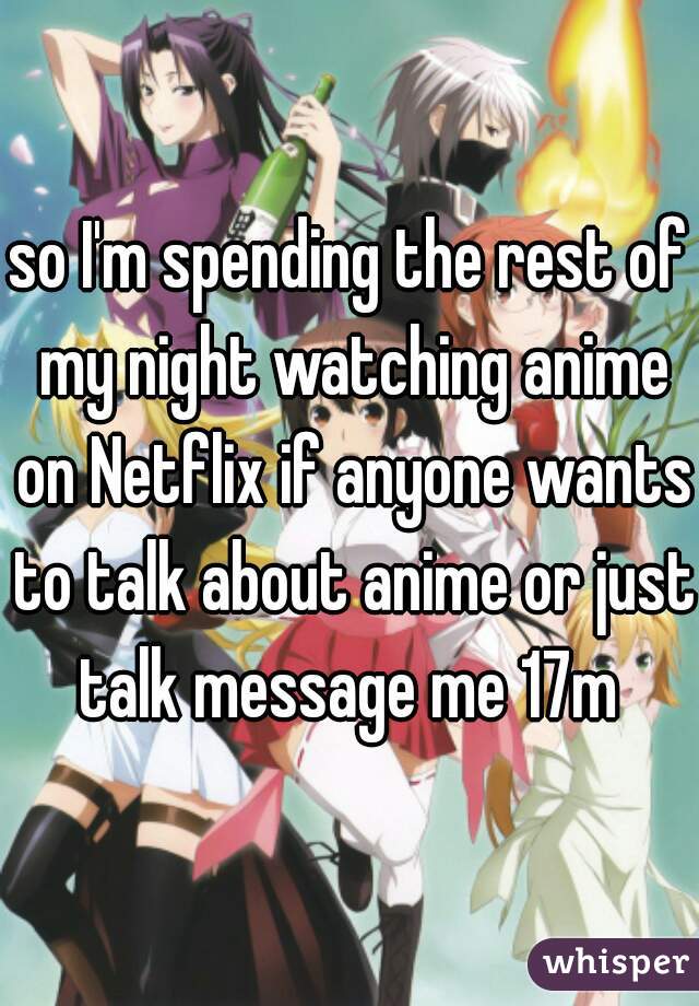 so I'm spending the rest of my night watching anime on Netflix if anyone wants to talk about anime or just talk message me 17m 