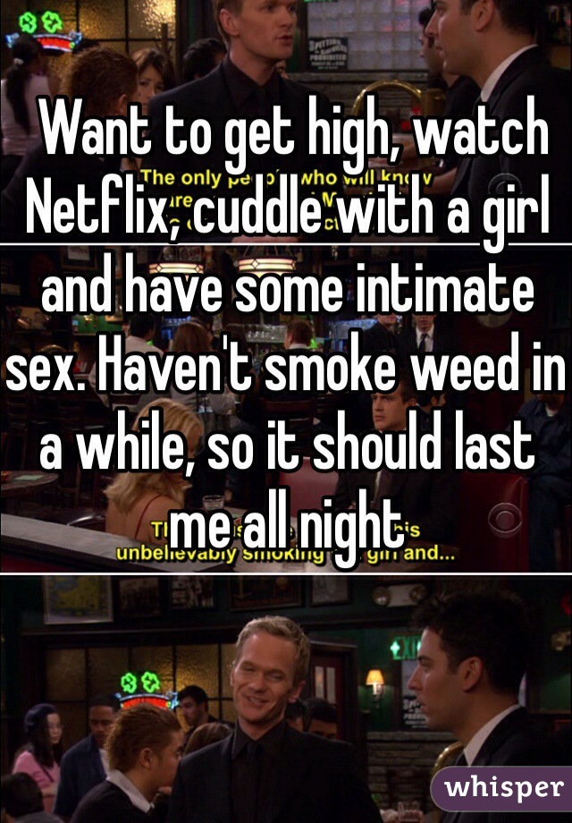  Want to get high, watch Netflix, cuddle with a girl and have some intimate sex. Haven't smoke weed in a while, so it should last me all night