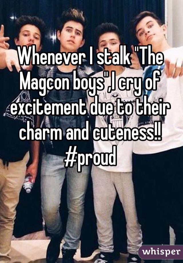 Whenever I stalk "The Magcon boys",I cry of excitement due to their charm and cuteness!!  #proud