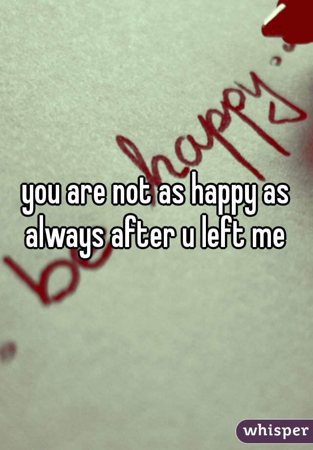 you are not as happy as always after u left me 