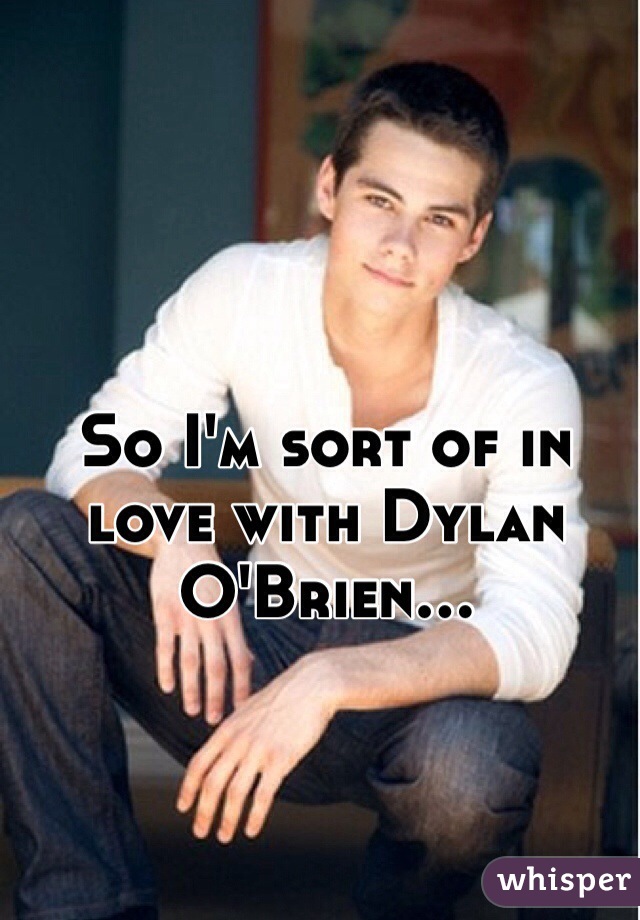 So I'm sort of in love with Dylan O'Brien... 