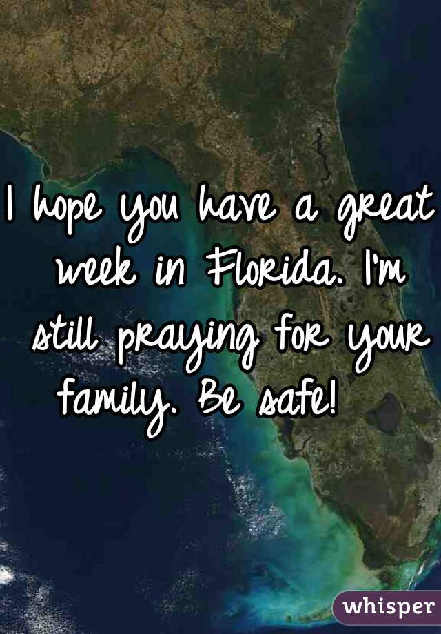 I hope you have a great week in Florida. I'm still praying for your family. Be safe!   