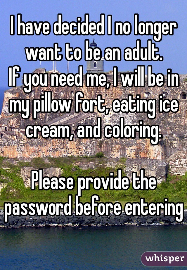 I have decided I no longer want to be an adult. 
If you need me, I will be in my pillow fort, eating ice cream, and coloring. 

Please provide the password before entering 