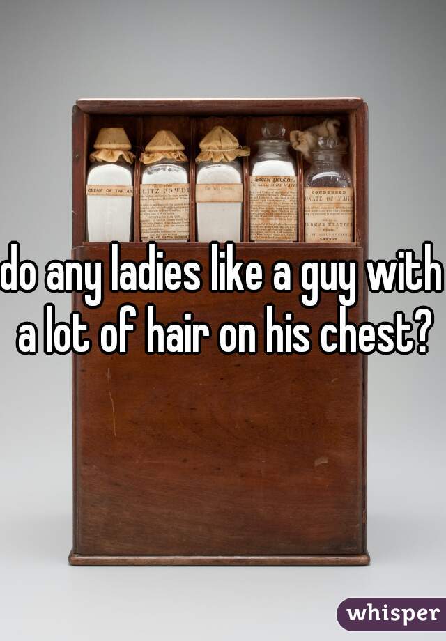 do any ladies like a guy with a lot of hair on his chest?