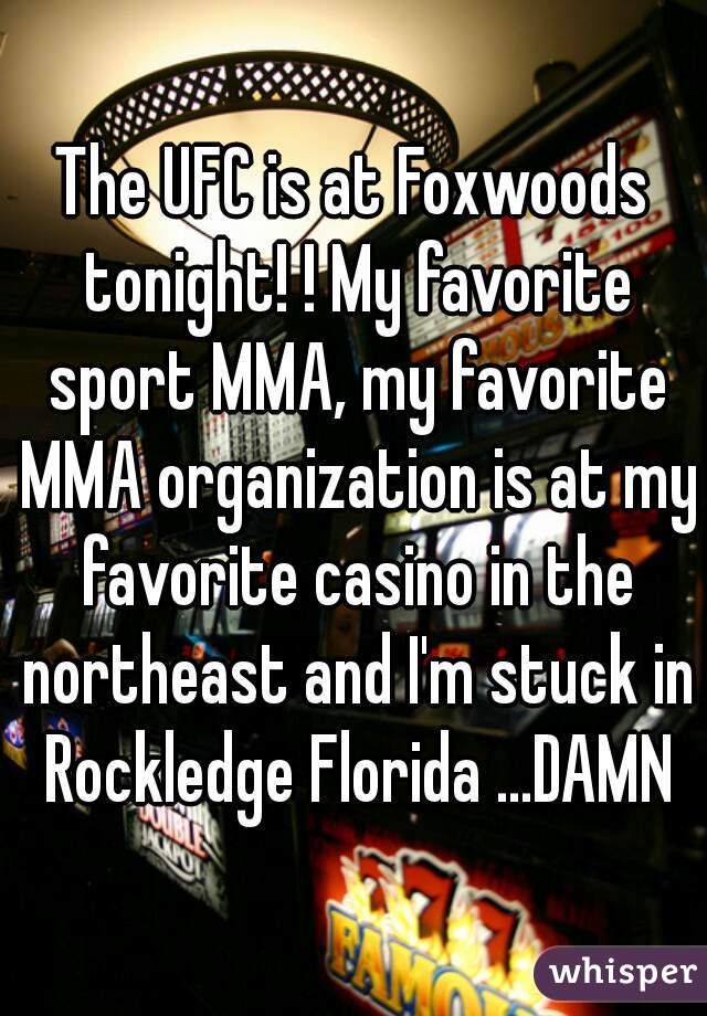 The UFC is at Foxwoods tonight! ! My favorite sport MMA, my favorite MMA organization is at my favorite casino in the northeast and I'm stuck in Rockledge Florida ...DAMN