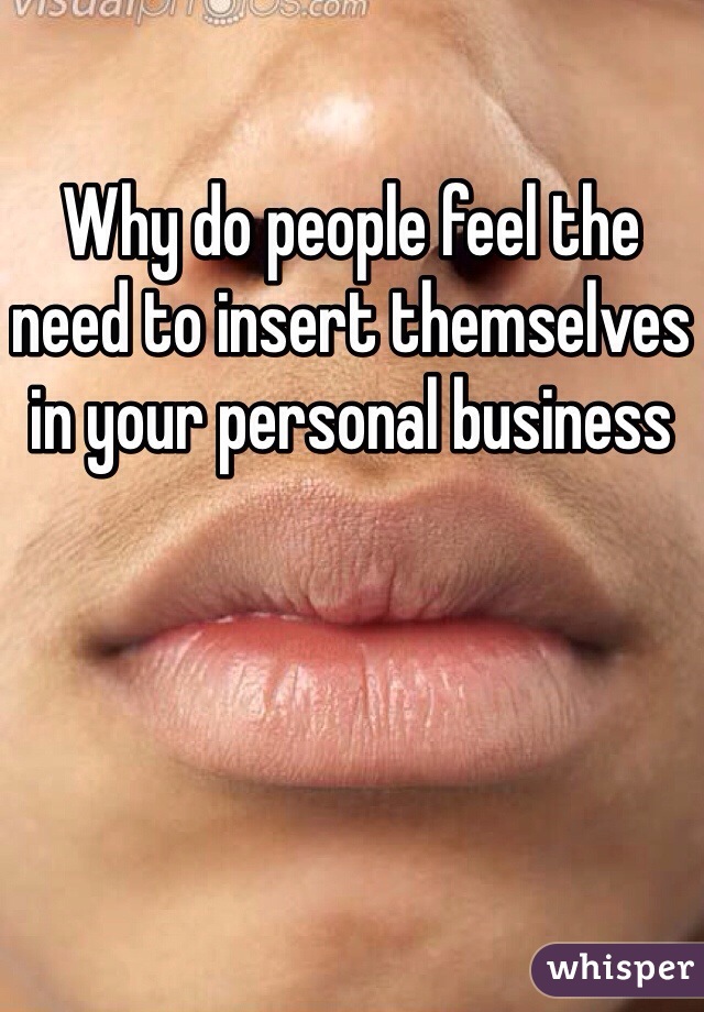 Why do people feel the need to insert themselves in your personal business 
