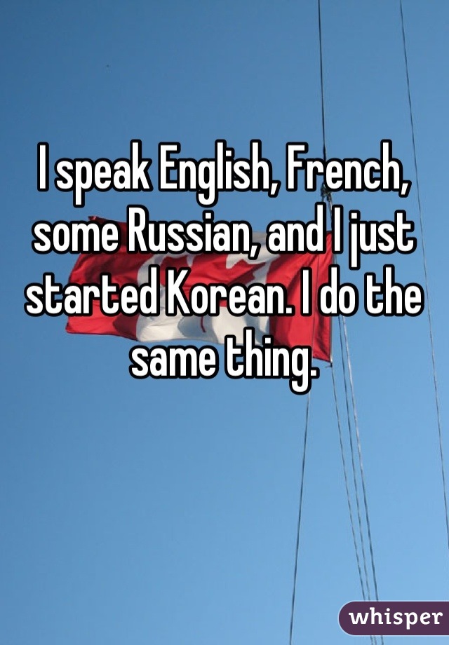 I speak English, French, some Russian, and I just started Korean. I do the same thing.