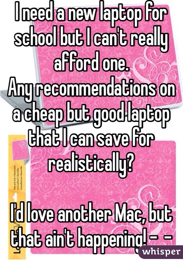 I need a new laptop for school but I can't really afford one.
Any recommendations on a cheap but good laptop that I can save for realistically?

I'd love another Mac, but that ain't happening! -_-