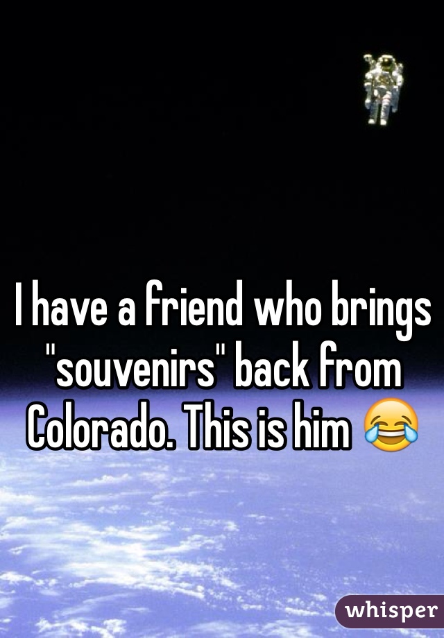 I have a friend who brings "souvenirs" back from Colorado. This is him 😂