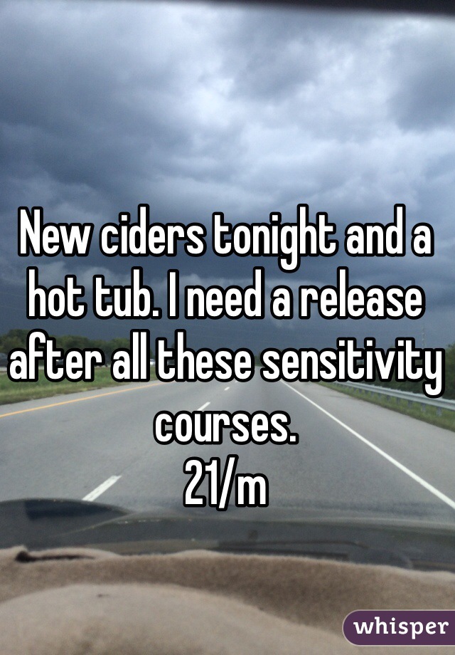 New ciders tonight and a hot tub. I need a release after all these sensitivity courses.
21/m 